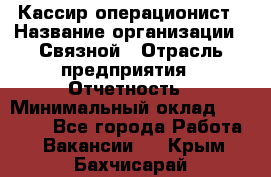 Кассир-операционист › Название организации ­ Связной › Отрасль предприятия ­ Отчетность › Минимальный оклад ­ 33 000 - Все города Работа » Вакансии   . Крым,Бахчисарай